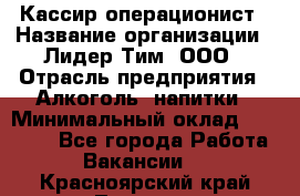 Кассир операционист › Название организации ­ Лидер Тим, ООО › Отрасль предприятия ­ Алкоголь, напитки › Минимальный оклад ­ 23 000 - Все города Работа » Вакансии   . Красноярский край,Талнах г.